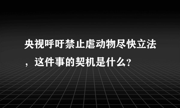 央视呼吁禁止虐动物尽快立法，这件事的契机是什么？