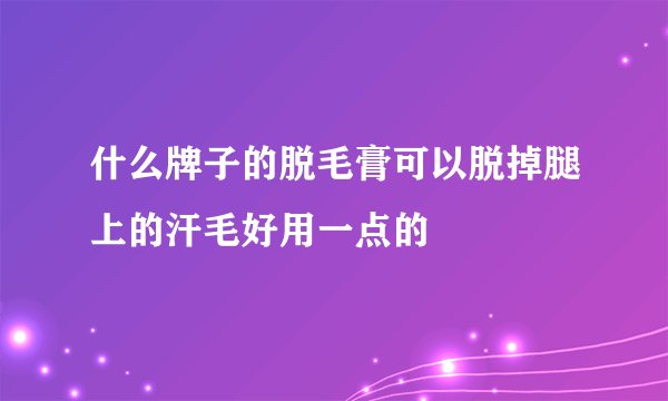 什么牌子的脱毛膏可以脱掉腿上的汗毛好用一点的