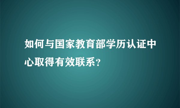 如何与国家教育部学历认证中心取得有效联系？