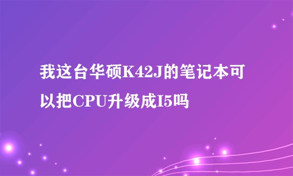我这台华硕K42J的笔记本可以把CPU升级成I5吗