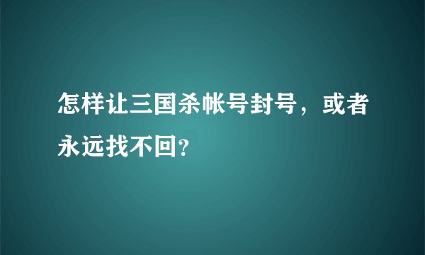 怎样让三国杀帐号封号，或者永远找不回？