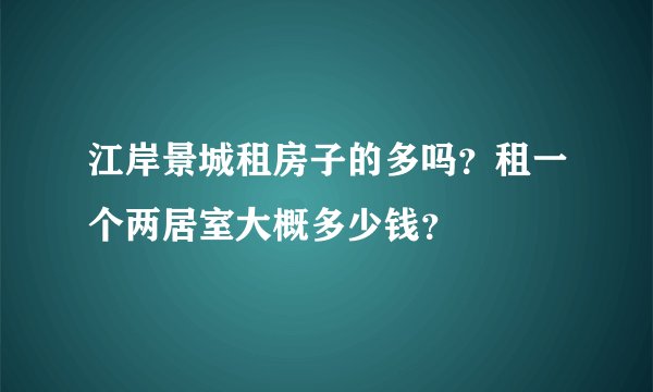江岸景城租房子的多吗？租一个两居室大概多少钱？