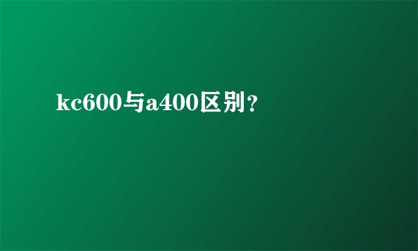 kc600与a400区别？