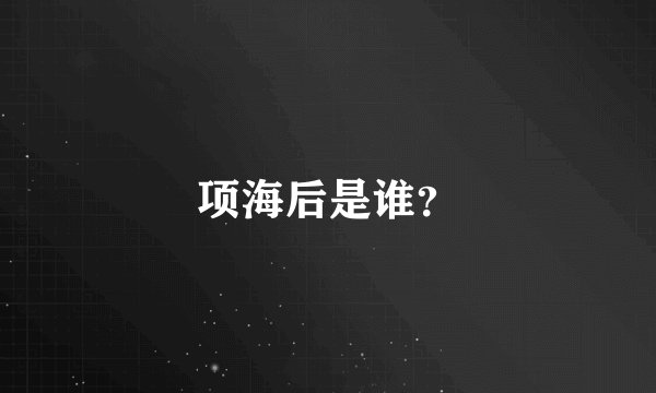 项海后是谁？