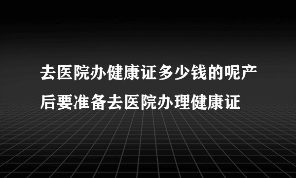 去医院办健康证多少钱的呢产后要准备去医院办理健康证