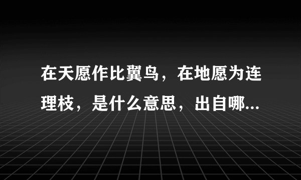在天愿作比翼鸟，在地愿为连理枝，是什么意思，出自哪里，全文是什么？