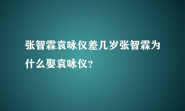 张智霖袁咏仪差几岁张智霖为什么娶袁咏仪？