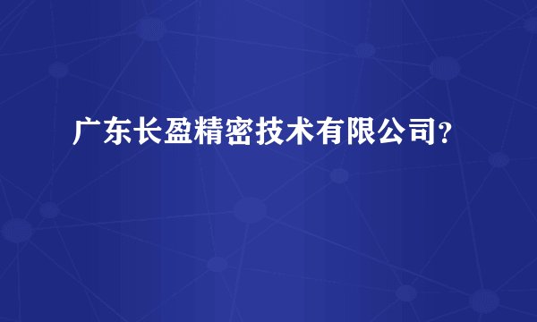 广东长盈精密技术有限公司？