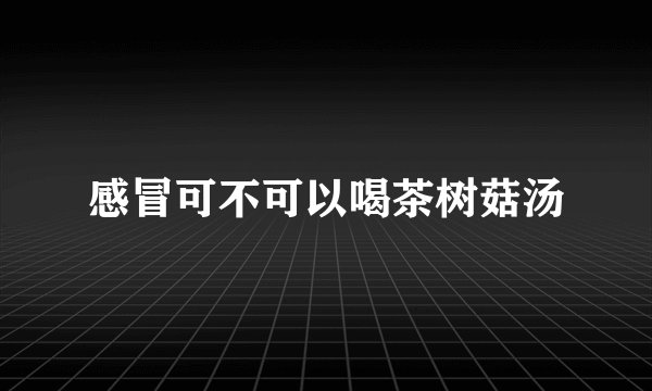 感冒可不可以喝茶树菇汤