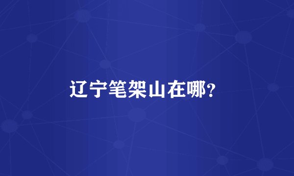 辽宁笔架山在哪？