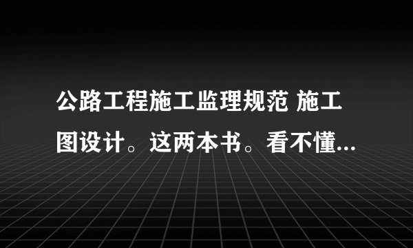 公路工程施工监理规范 施工图设计。这两本书。看不懂怎么办？