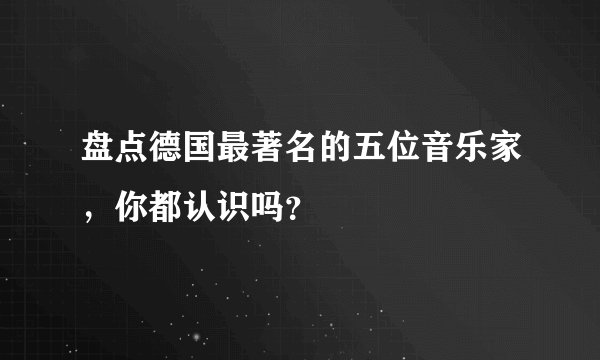 盘点德国最著名的五位音乐家，你都认识吗？