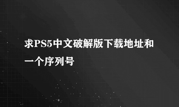 求PS5中文破解版下载地址和一个序列号