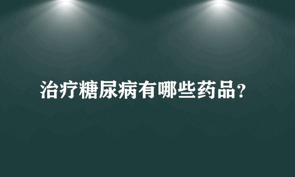 治疗糖尿病有哪些药品？