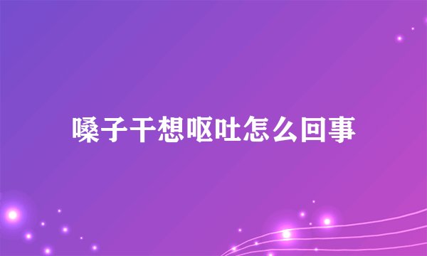 嗓子干想呕吐怎么回事