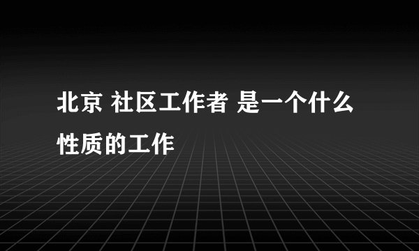 北京 社区工作者 是一个什么性质的工作