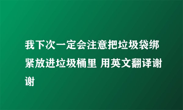 我下次一定会注意把垃圾袋绑紧放进垃圾桶里 用英文翻译谢谢