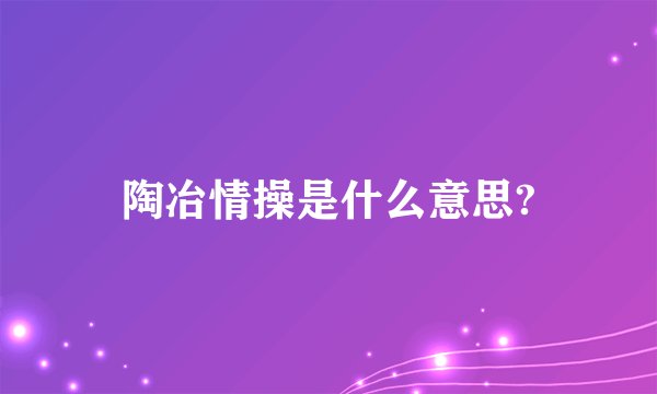 陶冶情操是什么意思?