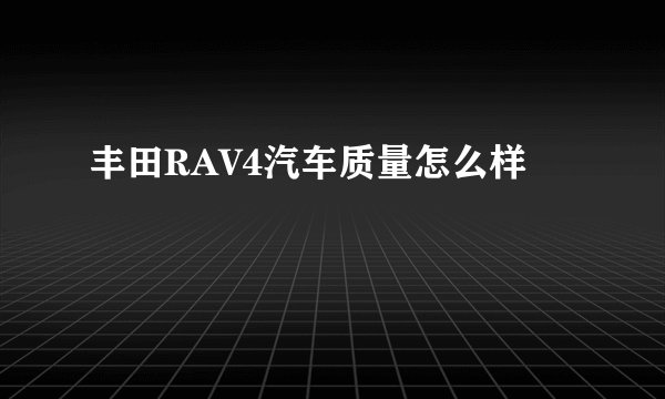 丰田RAV4汽车质量怎么样