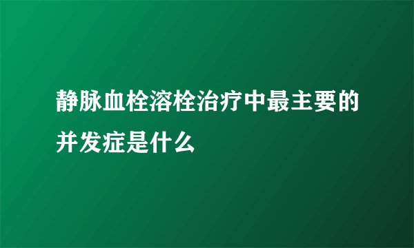 静脉血栓溶栓治疗中最主要的并发症是什么