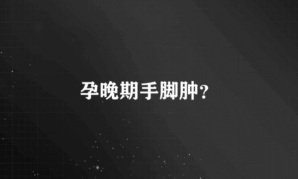 孕晚期手脚肿？