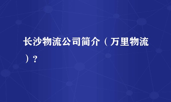 长沙物流公司简介（万里物流）？