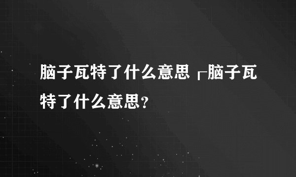 脑子瓦特了什么意思┎脑子瓦特了什么意思？