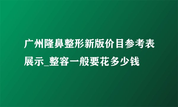 广州隆鼻整形新版价目参考表展示_整容一般要花多少钱