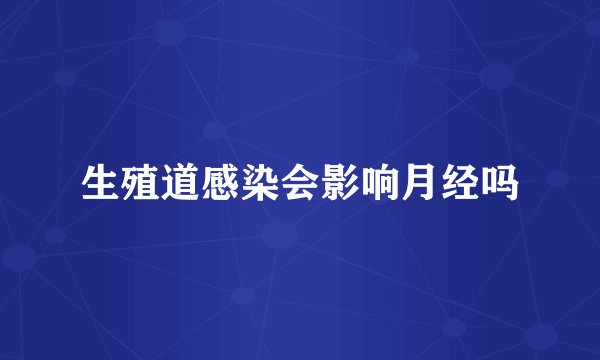 生殖道感染会影响月经吗