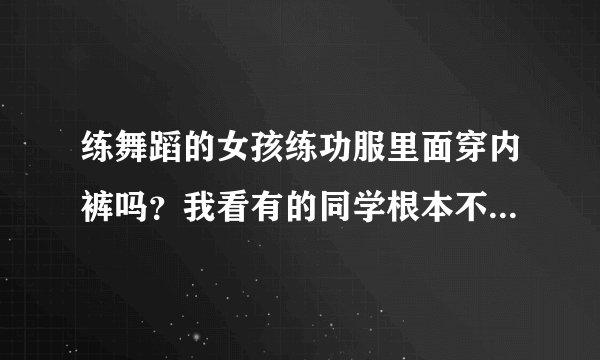 练舞蹈的女孩练功服里面穿内裤吗？我看有的同学根本不穿？会不会不卫生？