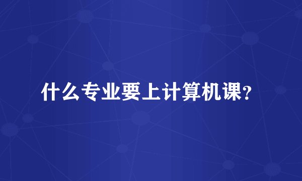 什么专业要上计算机课？