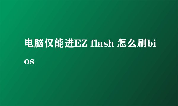 电脑仅能进EZ flash 怎么刷bios