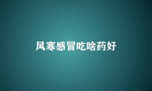 风寒感冒吃啥药好