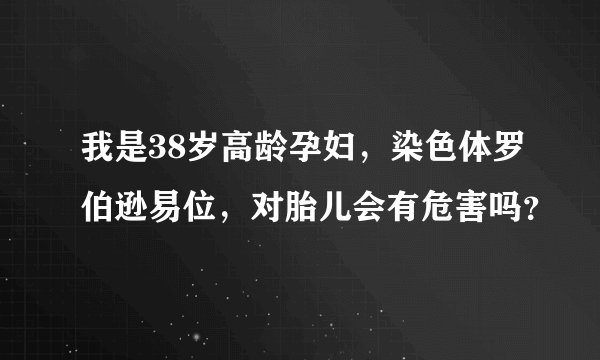 我是38岁高龄孕妇，染色体罗伯逊易位，对胎儿会有危害吗？