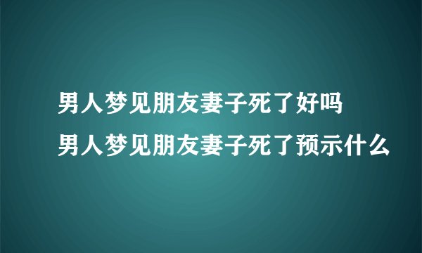 男人梦见朋友妻子死了好吗 男人梦见朋友妻子死了预示什么