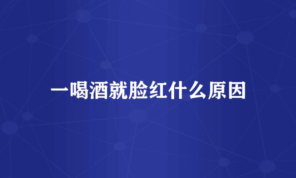 一喝酒就脸红什么原因