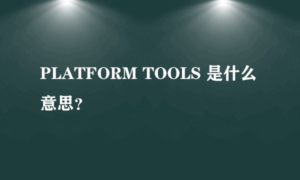 PLATFORM TOOLS 是什么意思？