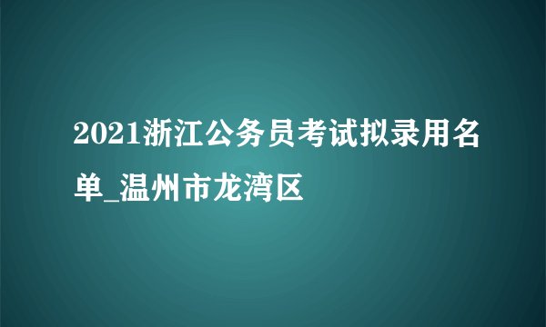 2021浙江公务员考试拟录用名单_温州市龙湾区