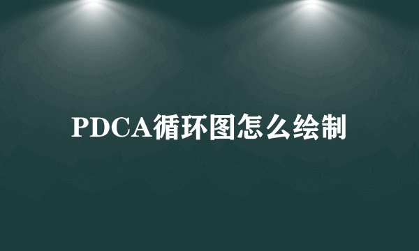 PDCA循环图怎么绘制