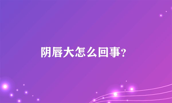 阴唇大怎么回事？