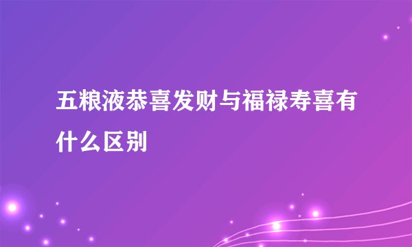 五粮液恭喜发财与福禄寿喜有什么区别