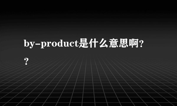 by-product是什么意思啊？？