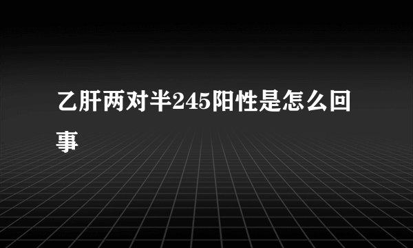 乙肝两对半245阳性是怎么回事