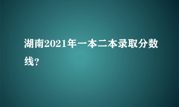 湖南2021年一本二本录取分数线？