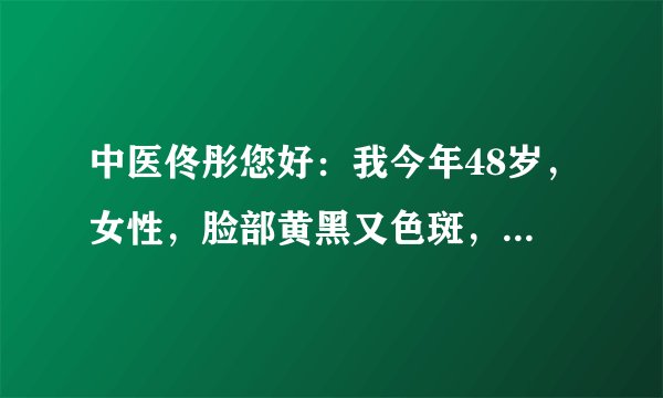 中医佟彤您好：我今年48岁，女性，脸部黄黑又色斑，腿...