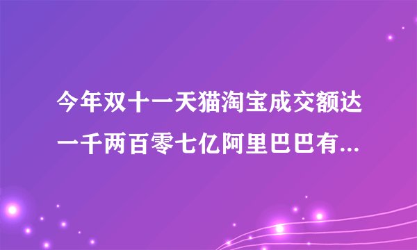 今年双十一天猫淘宝成交额达一千两百零七亿阿里巴巴有多少提成有多少利润?