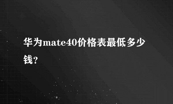 华为mate40价格表最低多少钱？