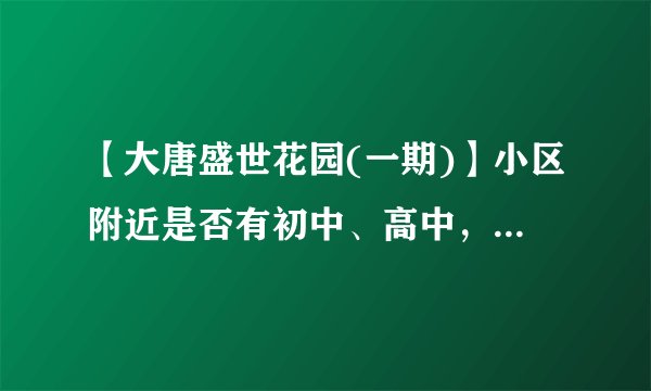 【大唐盛世花园(一期)】小区附近是否有初中、高中，教育质量、师资水平如何？