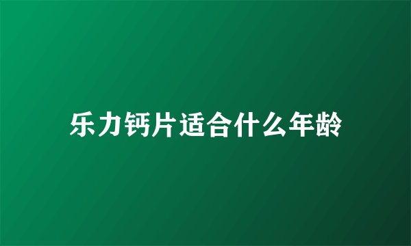 乐力钙片适合什么年龄