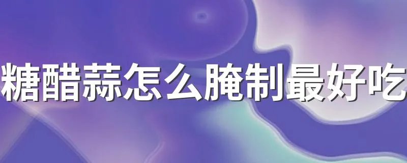 糖醋蒜怎么腌制最好吃 糖醋蒜的制作方法